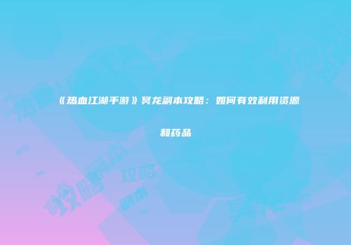 《热血江湖手游》冥龙副本攻略：如何有效利用资源和药品