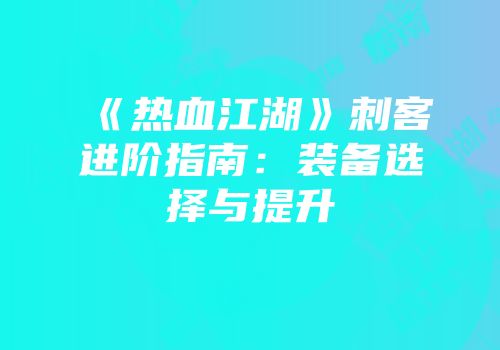 《热血江湖》刺客进阶指南：装备选择与提升