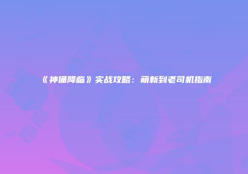 《神俑降临》实战攻略：萌新到老司机指南
