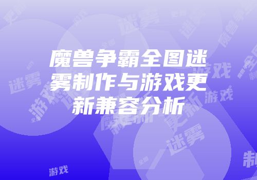 魔兽争霸全图迷雾制作与游戏更新兼容分析