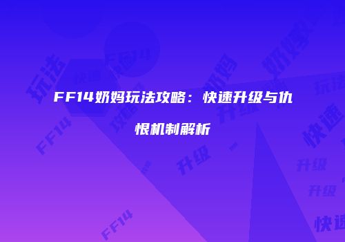 FF14奶妈玩法攻略：快速升级与仇恨机制解析