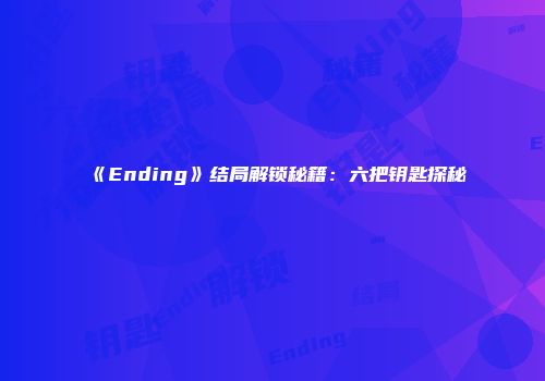 《Ending》结局解锁秘籍：六把钥匙探秘