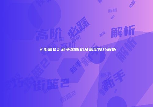 《街篮2》新手必踩坑及高阶技巧解析