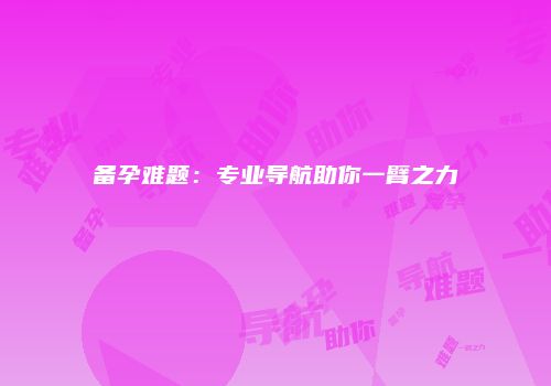 备孕难题：专业导航助你一臂之力