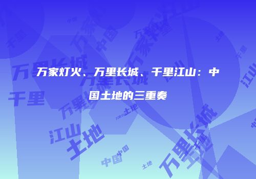万家灯火、万里长城、千里江山：中国土地的三重奏