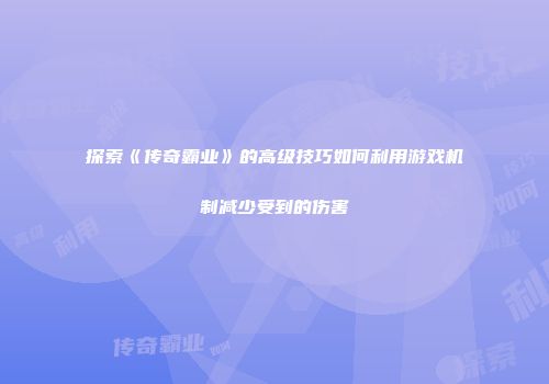 探索《传奇霸业》的高级技巧如何利用游戏机制减少受到的伤害