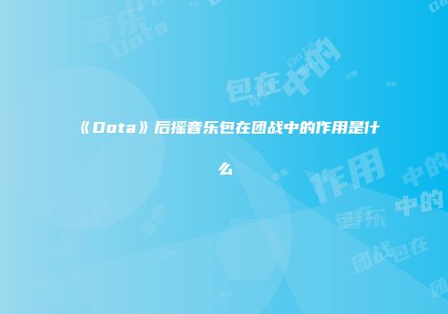 《Dota》后摇音乐包在团战中的作用是什么