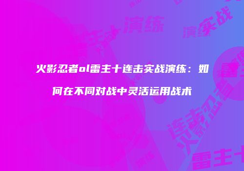 火影忍者ol雷主十连击实战演练：如何在不同对战中灵活运用战术