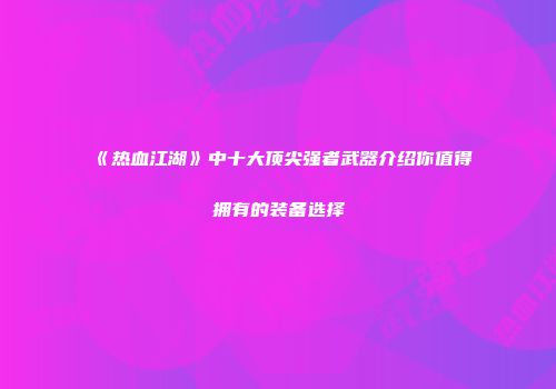 《热血江湖》中十大顶尖强者武器介绍你值得拥有的装备选择