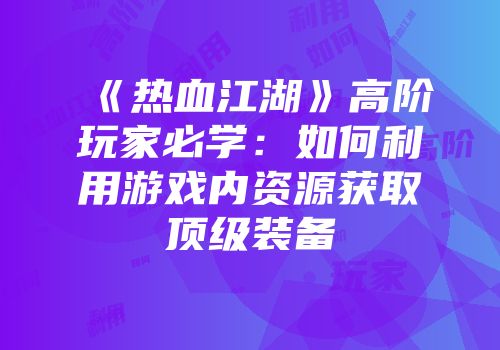 《热血江湖》高阶玩家必学:如何利用游戏内资源获取顶级装备