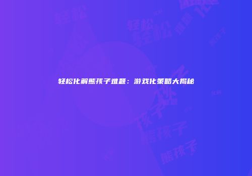 轻松化解熊孩子难题：游戏化策略大揭秘
