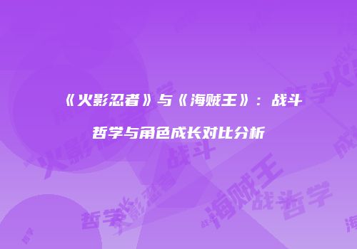 《火影忍者》与《海贼王》：战斗哲学与角色成长对比分析