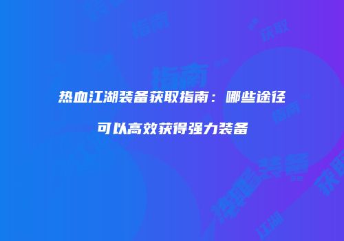 热血江湖装备获取指南：哪些途径可以高效获得强力装备