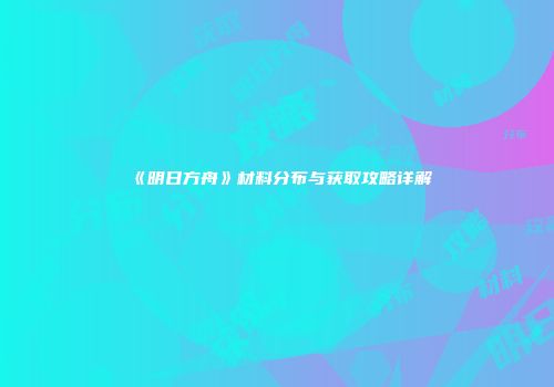 《明日方舟》材料分布与获取攻略详解