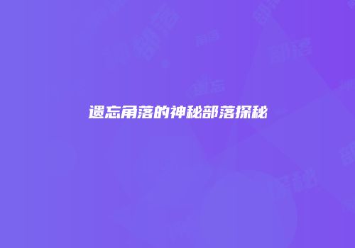 遗忘角落的神秘部落探秘