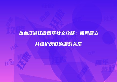 热血江湖狂傲周年社交攻略：如何建立并维护良好的游戏关系