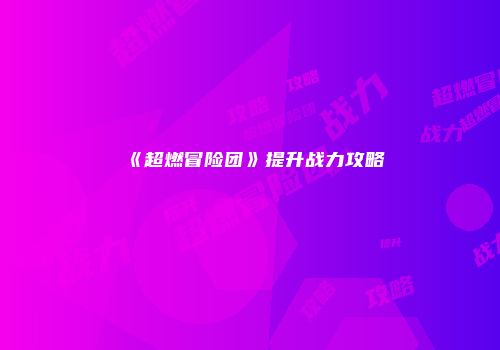 《超燃冒险团》提升战力攻略