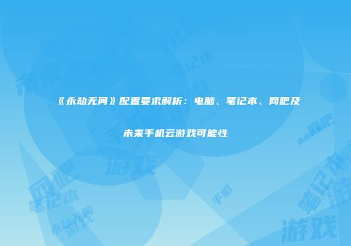 《永劫无间》配置要求解析：电脑、笔记本、网吧及未来手机云游戏可能性