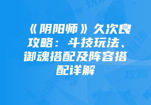 《阴阳师》久次良攻略：斗技玩法、御魂搭配及阵容搭配详解