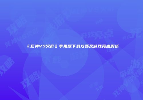 《死神VS火影》苹果版下载攻略及游戏亮点解析