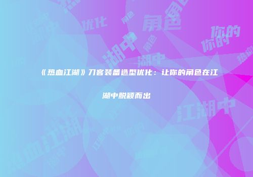 《热血江湖》刀客装备造型优化：让你的角色在江湖中脱颖而出