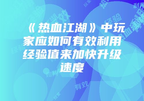 《热血江湖》中玩家应如何有效利用经验值来加快升级速度