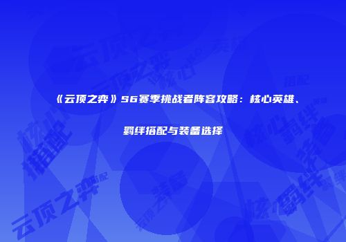 《云顶之弈》S6赛季挑战者阵容攻略：核心英雄、羁绊搭配与装备选择