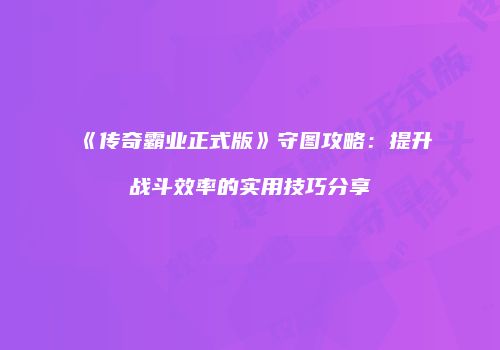 《传奇霸业正式版》守图攻略：提升战斗效率的实用技巧分享