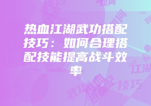 热血江湖武功搭配技巧：如何合理搭配技能提高战斗效率