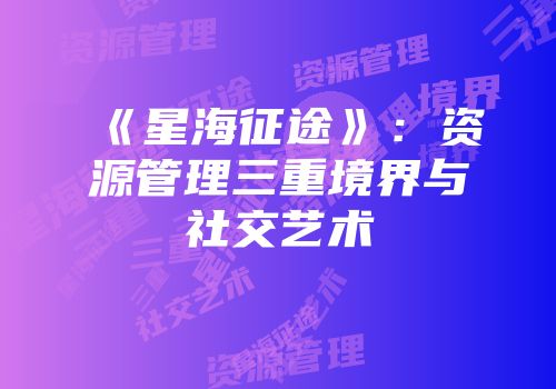 《星海征途》：资源管理三重境界与社交艺术