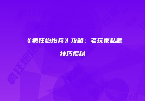 《疯狂炮炮兵》攻略：老玩家私藏技巧揭秘