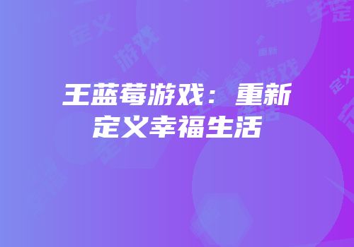 王蓝莓游戏：重新定义幸福生活