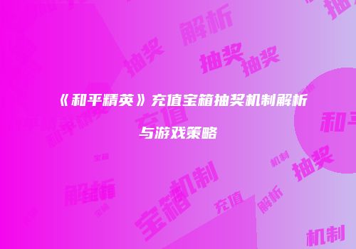 《和平精英》充值宝箱抽奖机制解析与游戏策略