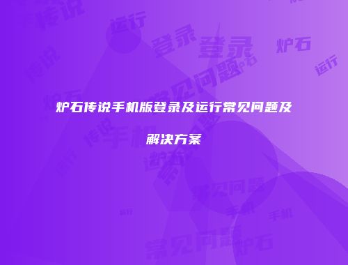 炉石传说手机版登录及运行常见问题及解决方案