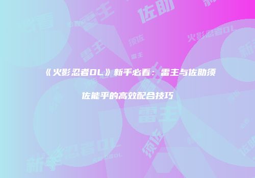 《火影忍者OL》新手必看：雷主与佐助须佐能乎的高效配合技巧