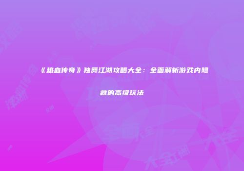 《热血传奇》独舞江湖攻略大全：全面解析游戏内隐藏的高级玩法