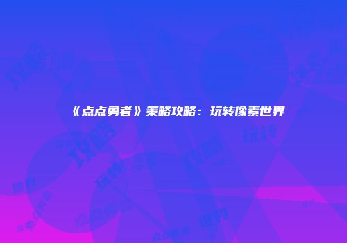 《点点勇者》策略攻略：玩转像素世界