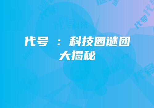代号乂：科技圈谜团大揭秘