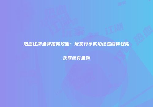 热血江湖坐骑抽奖攻略:玩家分享成功经验助你轻松获取稀有坐骑