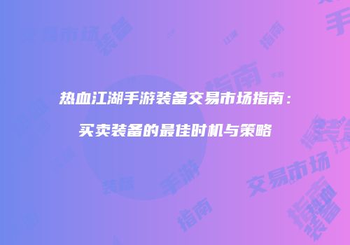热血江湖手游装备交易市场指南:买卖装备的最佳时机与策略