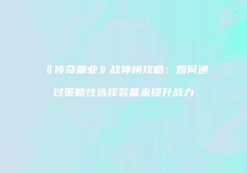 《传奇霸业》战神榜攻略：如何通过策略性选择装备来提升战力
