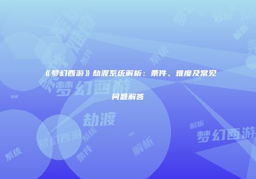 《梦幻西游》劫渡系统解析：条件、难度及常见问题解答