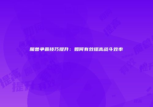 魔兽争霸技巧提升：如何有效提高战斗效率