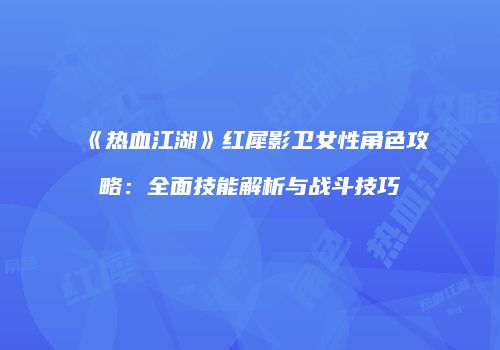 《热血江湖》红犀影卫女性角色攻略：全面技能解析与战斗技巧