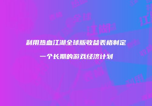 利用热血江湖全球版收益表格制定一个长期的游戏经济计划