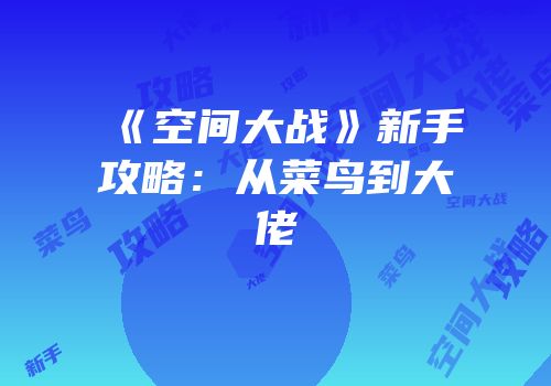 《空间大战》新手攻略：从菜鸟到大佬
