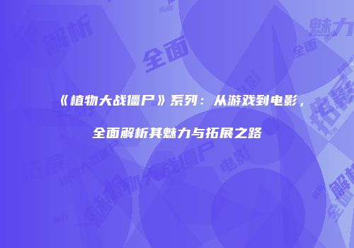 《植物大战僵尸》系列：从游戏到电影，全面解析其魅力与拓展之路