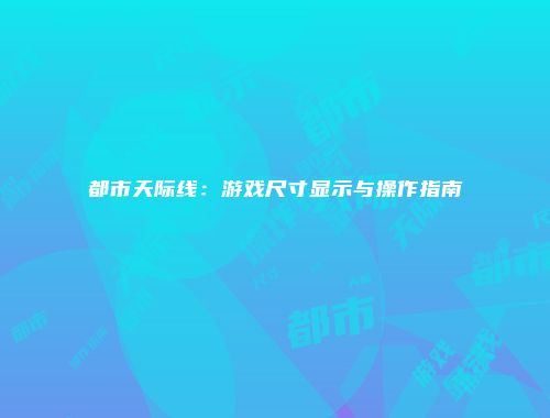 都市天际线：游戏尺寸显示与操作指南