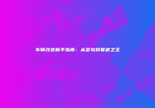 车辆改造新手指南：从菜鸟到赛道之王