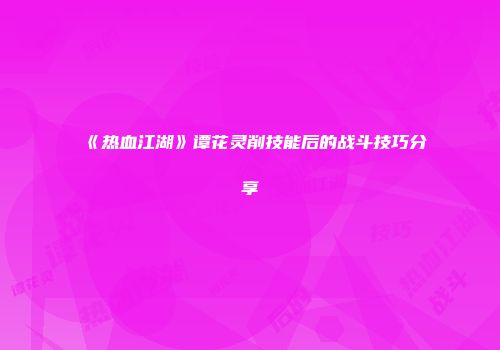 《热血江湖》谭花灵削技能后的战斗技巧分享